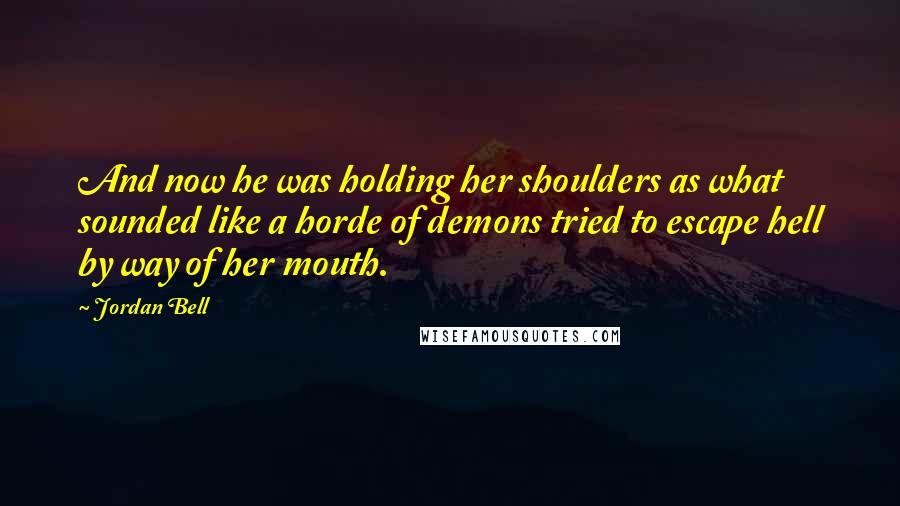 Jordan Bell Quotes: And now he was holding her shoulders as what sounded like a horde of demons tried to escape hell by way of her mouth.