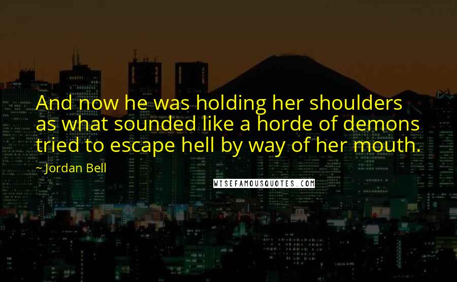 Jordan Bell Quotes: And now he was holding her shoulders as what sounded like a horde of demons tried to escape hell by way of her mouth.