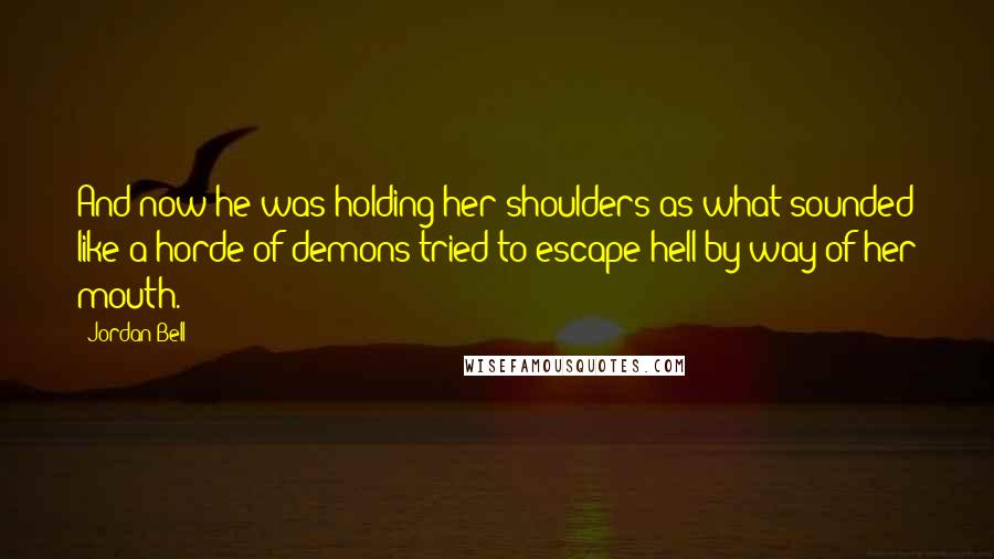 Jordan Bell Quotes: And now he was holding her shoulders as what sounded like a horde of demons tried to escape hell by way of her mouth.