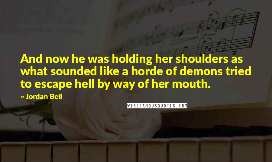 Jordan Bell Quotes: And now he was holding her shoulders as what sounded like a horde of demons tried to escape hell by way of her mouth.