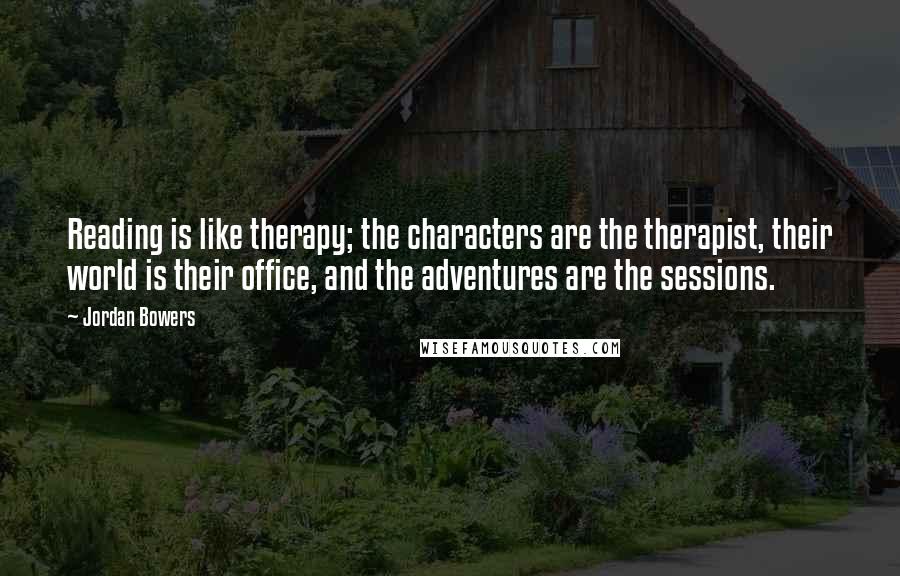 Jordan Bowers Quotes: Reading is like therapy; the characters are the therapist, their world is their office, and the adventures are the sessions.