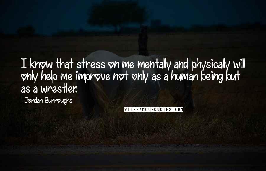 Jordan Burroughs Quotes: I know that stress on me mentally and physically will only help me improve not only as a human being but as a wrestler.