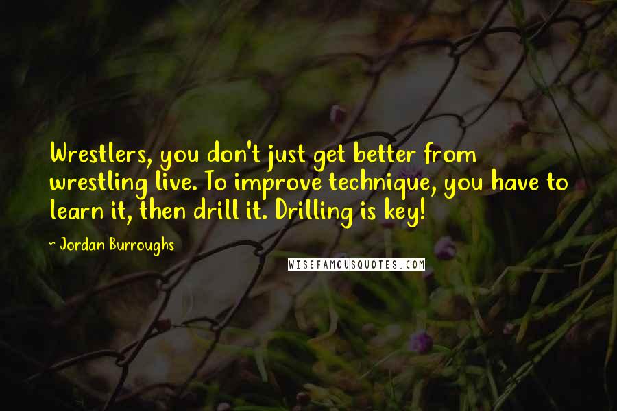 Jordan Burroughs Quotes: Wrestlers, you don't just get better from wrestling live. To improve technique, you have to learn it, then drill it. Drilling is key!