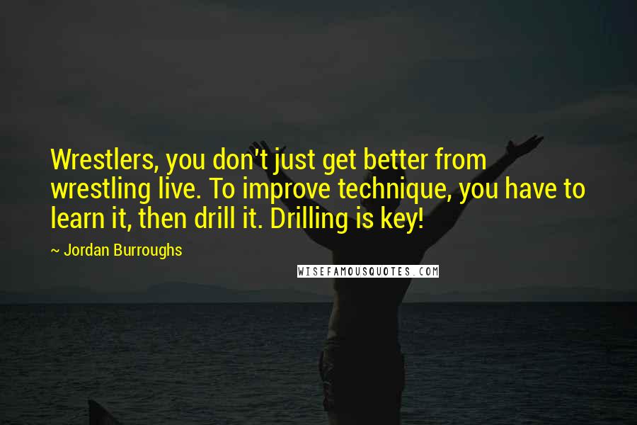 Jordan Burroughs Quotes: Wrestlers, you don't just get better from wrestling live. To improve technique, you have to learn it, then drill it. Drilling is key!