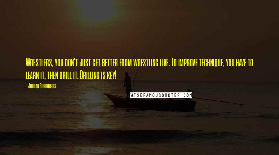 Jordan Burroughs Quotes: Wrestlers, you don't just get better from wrestling live. To improve technique, you have to learn it, then drill it. Drilling is key!
