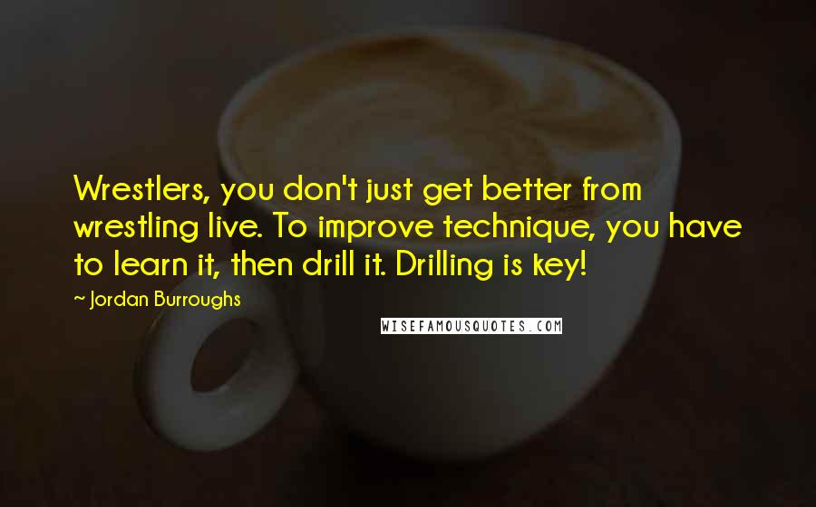Jordan Burroughs Quotes: Wrestlers, you don't just get better from wrestling live. To improve technique, you have to learn it, then drill it. Drilling is key!