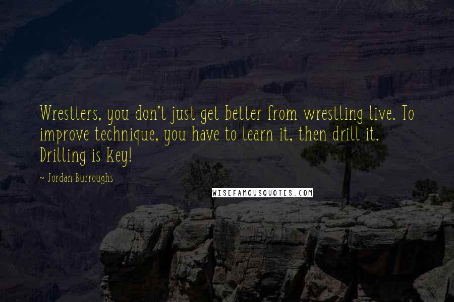 Jordan Burroughs Quotes: Wrestlers, you don't just get better from wrestling live. To improve technique, you have to learn it, then drill it. Drilling is key!