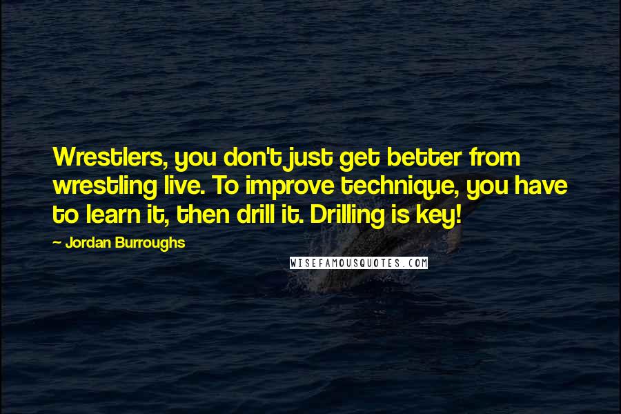 Jordan Burroughs Quotes: Wrestlers, you don't just get better from wrestling live. To improve technique, you have to learn it, then drill it. Drilling is key!