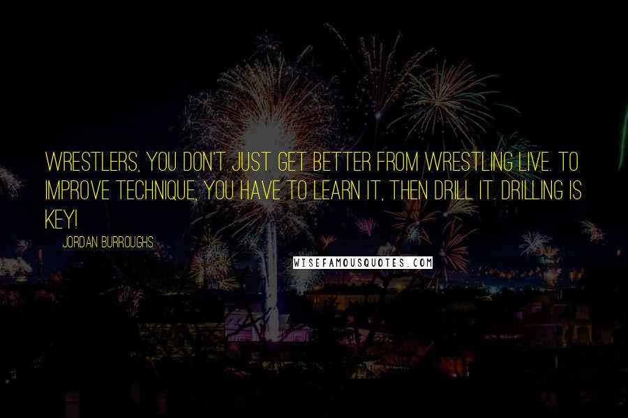 Jordan Burroughs Quotes: Wrestlers, you don't just get better from wrestling live. To improve technique, you have to learn it, then drill it. Drilling is key!