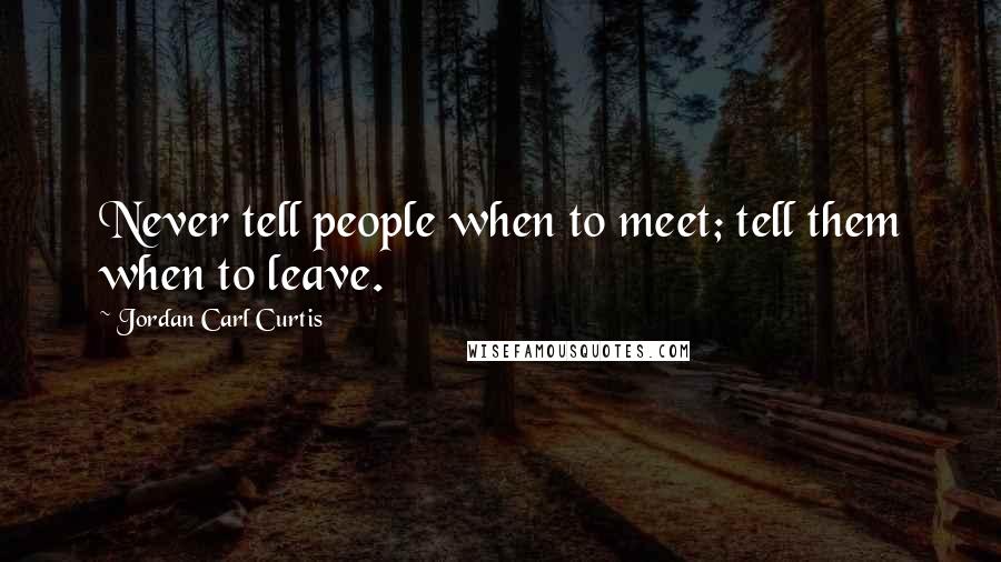 Jordan Carl Curtis Quotes: Never tell people when to meet; tell them when to leave.