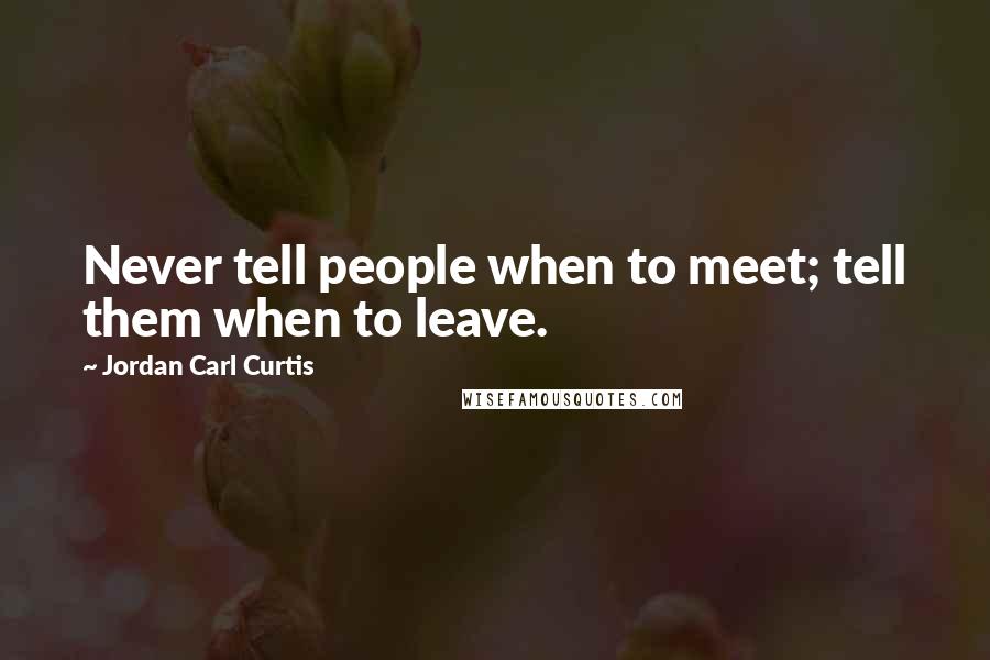 Jordan Carl Curtis Quotes: Never tell people when to meet; tell them when to leave.