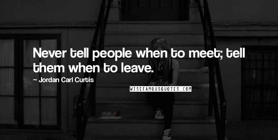 Jordan Carl Curtis Quotes: Never tell people when to meet; tell them when to leave.