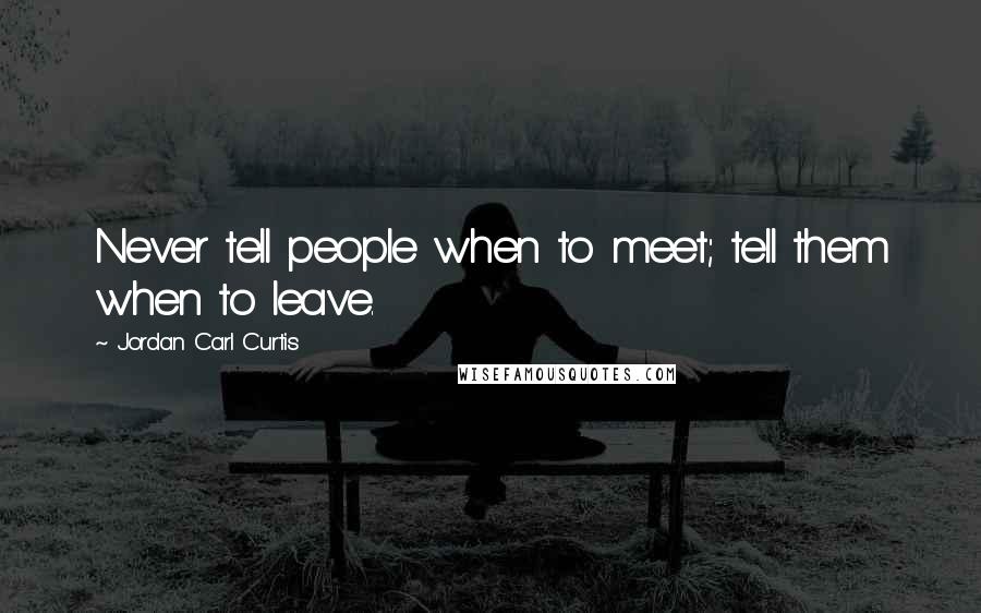 Jordan Carl Curtis Quotes: Never tell people when to meet; tell them when to leave.