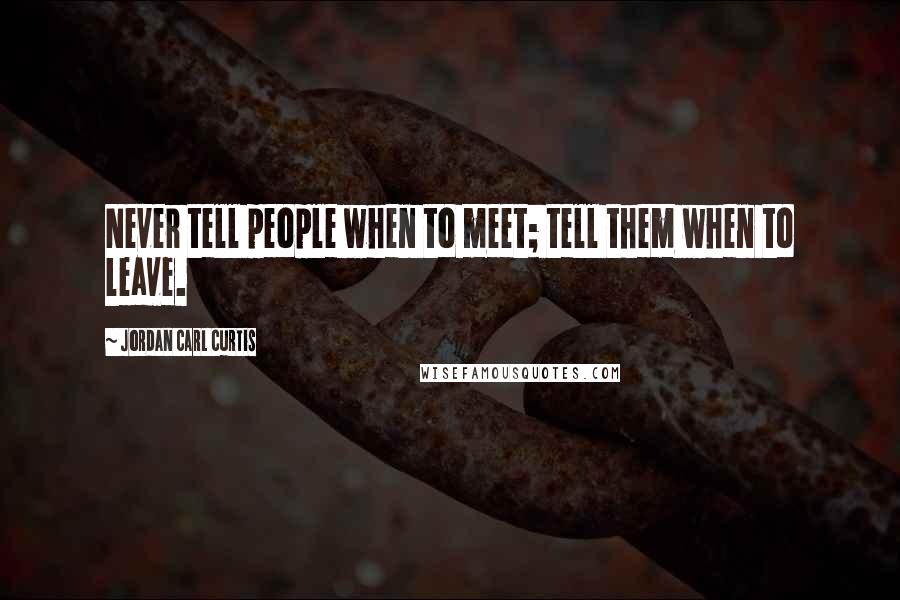 Jordan Carl Curtis Quotes: Never tell people when to meet; tell them when to leave.