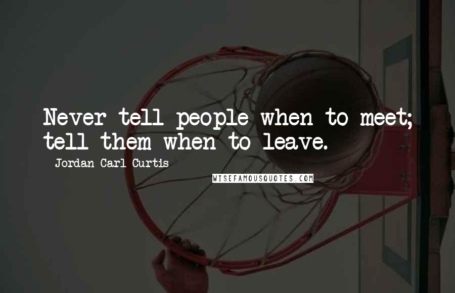 Jordan Carl Curtis Quotes: Never tell people when to meet; tell them when to leave.