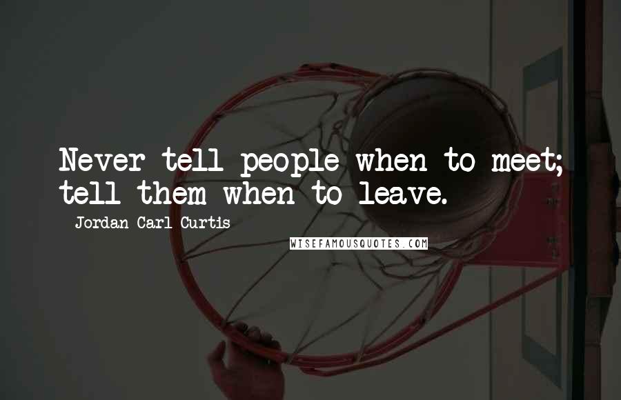 Jordan Carl Curtis Quotes: Never tell people when to meet; tell them when to leave.