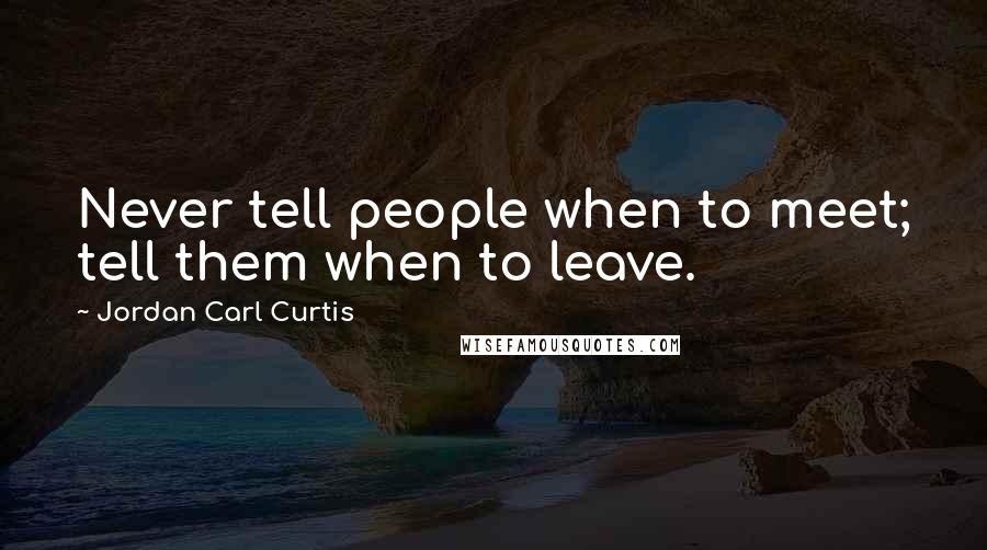 Jordan Carl Curtis Quotes: Never tell people when to meet; tell them when to leave.