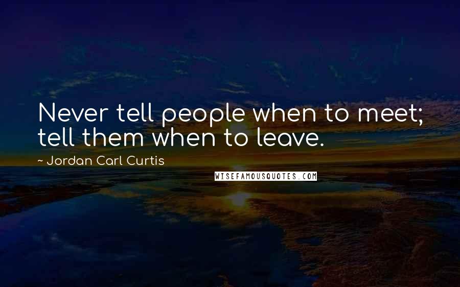 Jordan Carl Curtis Quotes: Never tell people when to meet; tell them when to leave.