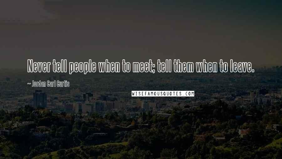 Jordan Carl Curtis Quotes: Never tell people when to meet; tell them when to leave.