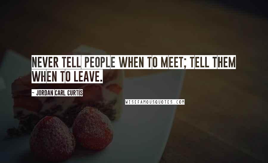 Jordan Carl Curtis Quotes: Never tell people when to meet; tell them when to leave.