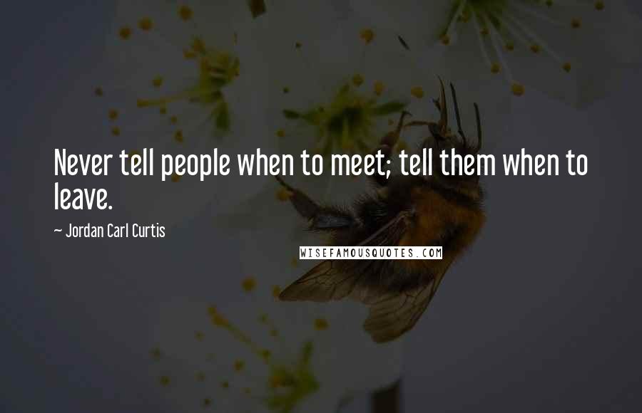 Jordan Carl Curtis Quotes: Never tell people when to meet; tell them when to leave.