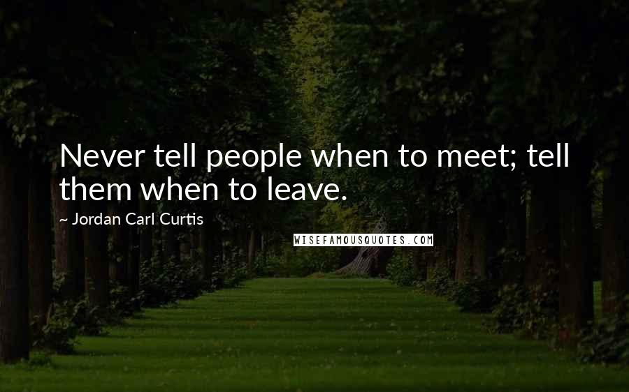 Jordan Carl Curtis Quotes: Never tell people when to meet; tell them when to leave.