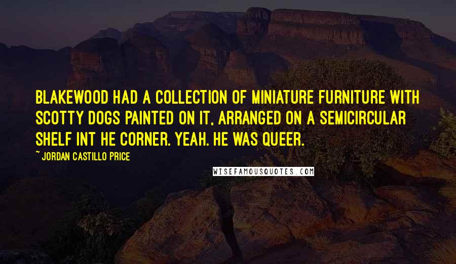 Jordan Castillo Price Quotes: Blakewood had a collection of miniature furniture with Scotty dogs painted on it, arranged on a semicircular shelf int he corner. Yeah. He was queer.