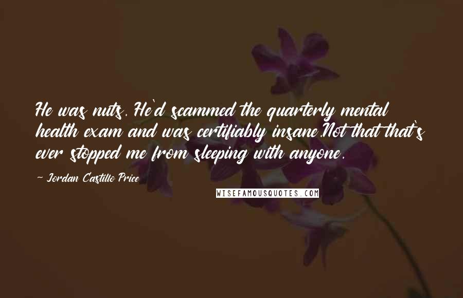 Jordan Castillo Price Quotes: He was nuts. He'd scammed the quarterly mental health exam and was certifiably insane.Not that that's ever stopped me from sleeping with anyone.