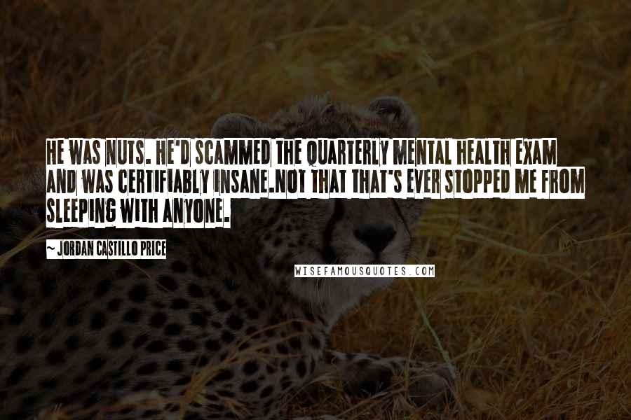 Jordan Castillo Price Quotes: He was nuts. He'd scammed the quarterly mental health exam and was certifiably insane.Not that that's ever stopped me from sleeping with anyone.