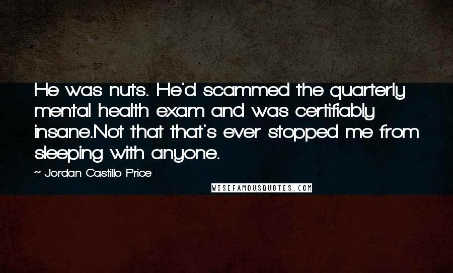 Jordan Castillo Price Quotes: He was nuts. He'd scammed the quarterly mental health exam and was certifiably insane.Not that that's ever stopped me from sleeping with anyone.