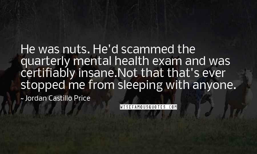 Jordan Castillo Price Quotes: He was nuts. He'd scammed the quarterly mental health exam and was certifiably insane.Not that that's ever stopped me from sleeping with anyone.