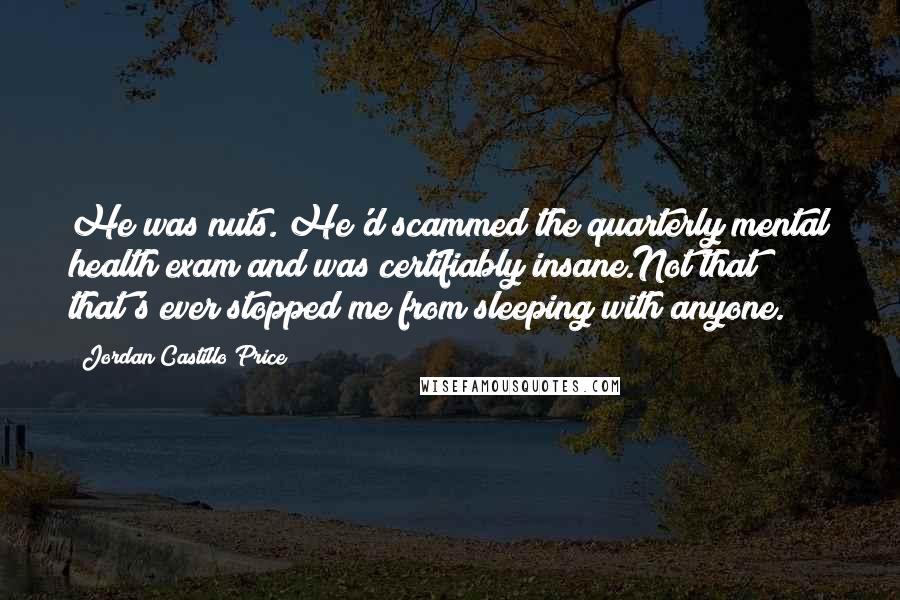 Jordan Castillo Price Quotes: He was nuts. He'd scammed the quarterly mental health exam and was certifiably insane.Not that that's ever stopped me from sleeping with anyone.