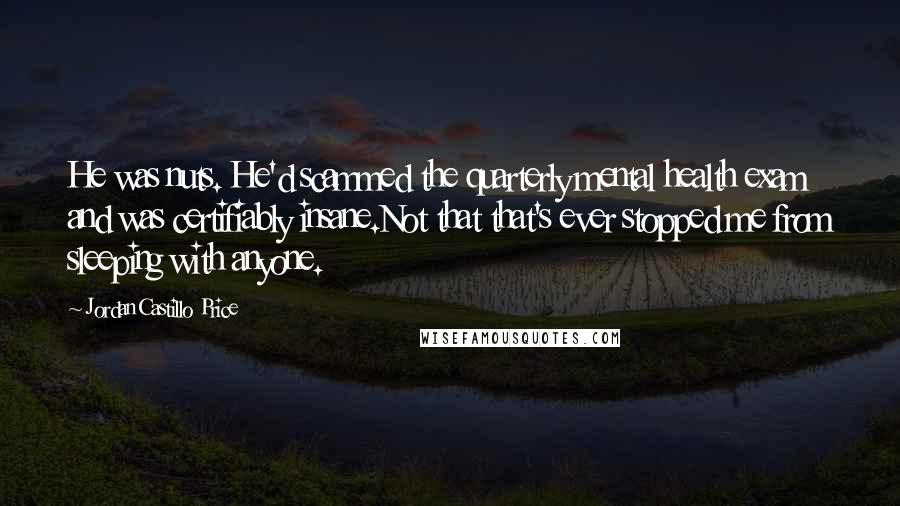 Jordan Castillo Price Quotes: He was nuts. He'd scammed the quarterly mental health exam and was certifiably insane.Not that that's ever stopped me from sleeping with anyone.