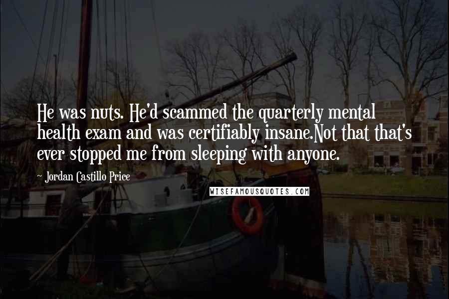 Jordan Castillo Price Quotes: He was nuts. He'd scammed the quarterly mental health exam and was certifiably insane.Not that that's ever stopped me from sleeping with anyone.