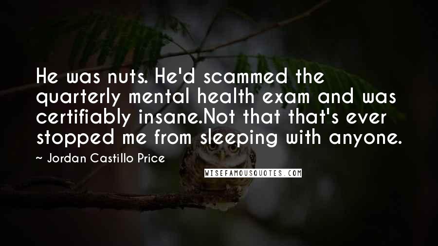 Jordan Castillo Price Quotes: He was nuts. He'd scammed the quarterly mental health exam and was certifiably insane.Not that that's ever stopped me from sleeping with anyone.