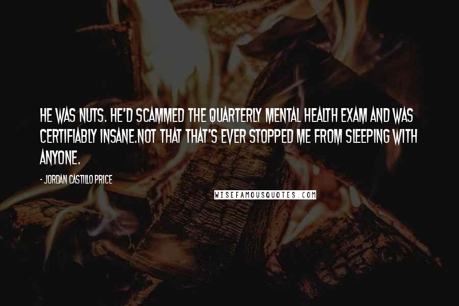 Jordan Castillo Price Quotes: He was nuts. He'd scammed the quarterly mental health exam and was certifiably insane.Not that that's ever stopped me from sleeping with anyone.