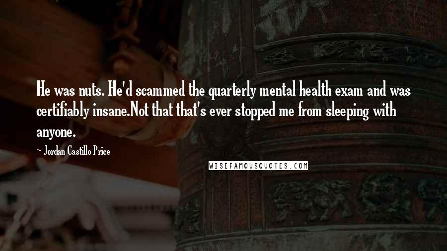 Jordan Castillo Price Quotes: He was nuts. He'd scammed the quarterly mental health exam and was certifiably insane.Not that that's ever stopped me from sleeping with anyone.