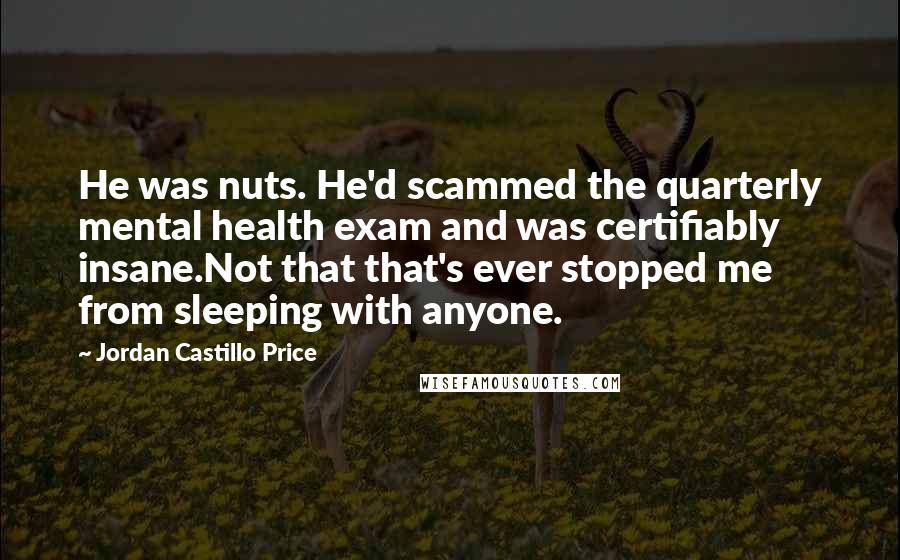 Jordan Castillo Price Quotes: He was nuts. He'd scammed the quarterly mental health exam and was certifiably insane.Not that that's ever stopped me from sleeping with anyone.