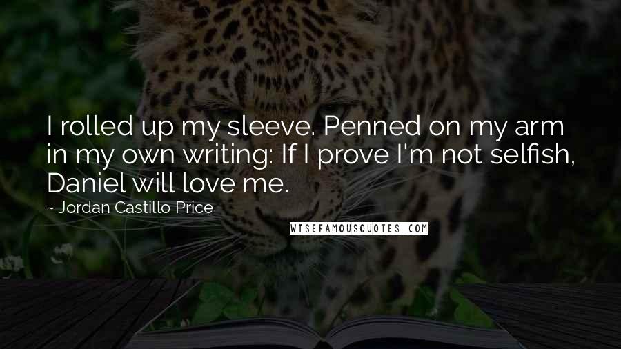 Jordan Castillo Price Quotes: I rolled up my sleeve. Penned on my arm in my own writing: If I prove I'm not selfish, Daniel will love me.