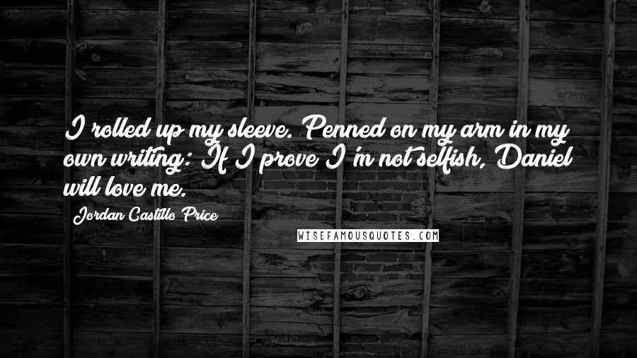 Jordan Castillo Price Quotes: I rolled up my sleeve. Penned on my arm in my own writing: If I prove I'm not selfish, Daniel will love me.