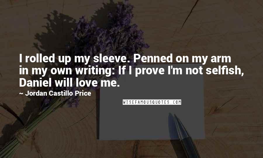 Jordan Castillo Price Quotes: I rolled up my sleeve. Penned on my arm in my own writing: If I prove I'm not selfish, Daniel will love me.