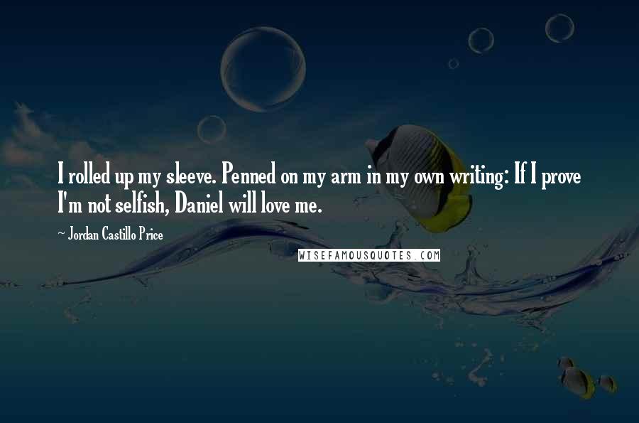 Jordan Castillo Price Quotes: I rolled up my sleeve. Penned on my arm in my own writing: If I prove I'm not selfish, Daniel will love me.