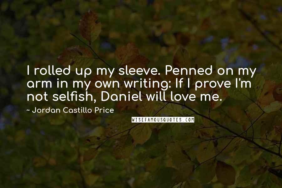 Jordan Castillo Price Quotes: I rolled up my sleeve. Penned on my arm in my own writing: If I prove I'm not selfish, Daniel will love me.