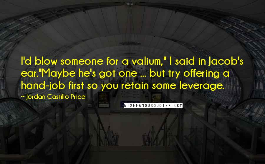 Jordan Castillo Price Quotes: I'd blow someone for a valium," I said in Jacob's ear."Maybe he's got one ... but try offering a hand-job first so you retain some leverage.