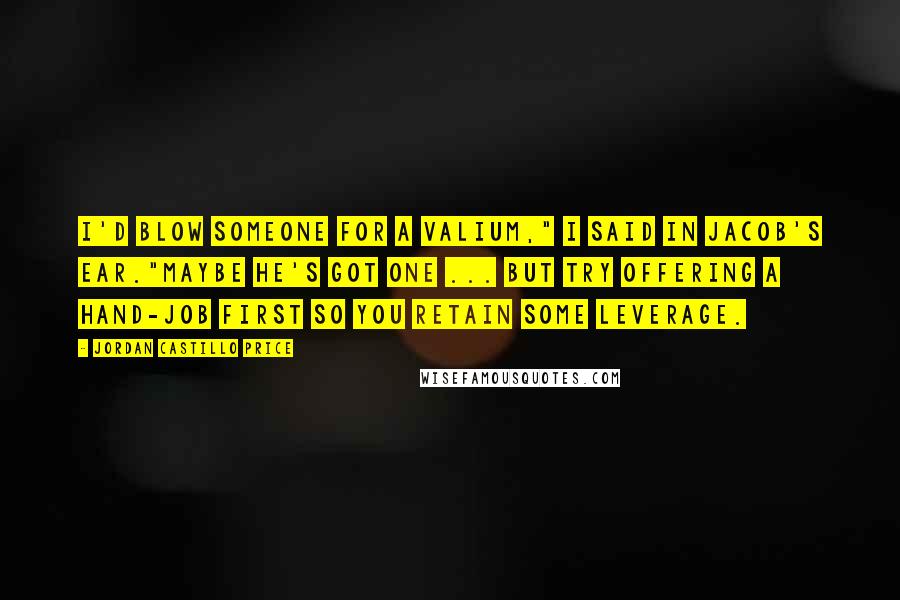 Jordan Castillo Price Quotes: I'd blow someone for a valium," I said in Jacob's ear."Maybe he's got one ... but try offering a hand-job first so you retain some leverage.