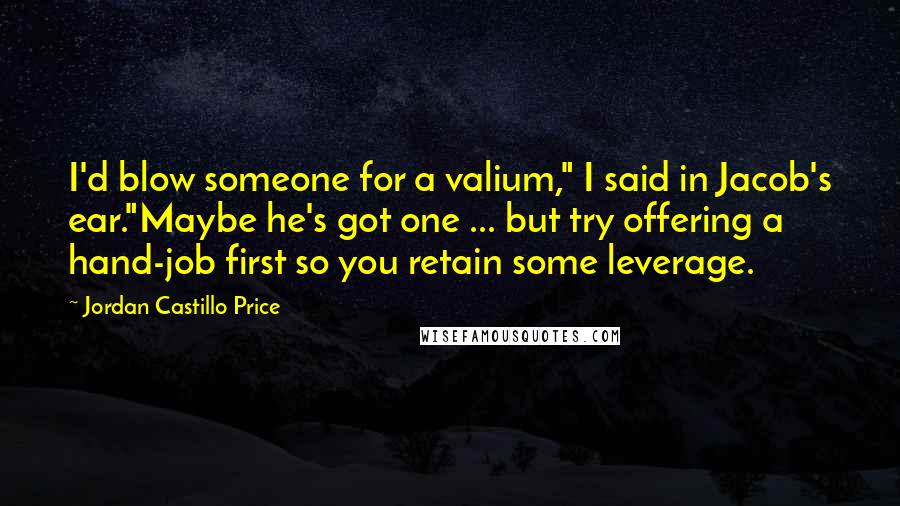 Jordan Castillo Price Quotes: I'd blow someone for a valium," I said in Jacob's ear."Maybe he's got one ... but try offering a hand-job first so you retain some leverage.