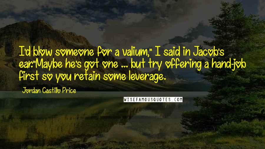 Jordan Castillo Price Quotes: I'd blow someone for a valium," I said in Jacob's ear."Maybe he's got one ... but try offering a hand-job first so you retain some leverage.