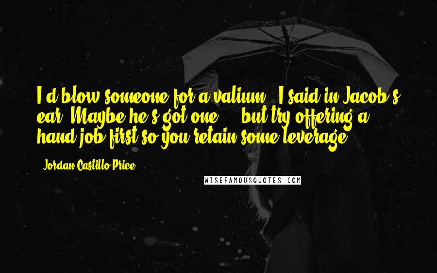 Jordan Castillo Price Quotes: I'd blow someone for a valium," I said in Jacob's ear."Maybe he's got one ... but try offering a hand-job first so you retain some leverage.