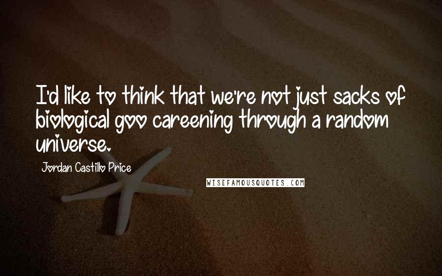 Jordan Castillo Price Quotes: I'd like to think that we're not just sacks of biological goo careening through a random universe.