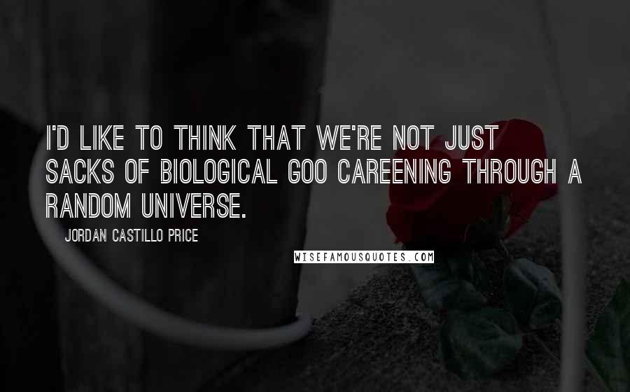 Jordan Castillo Price Quotes: I'd like to think that we're not just sacks of biological goo careening through a random universe.